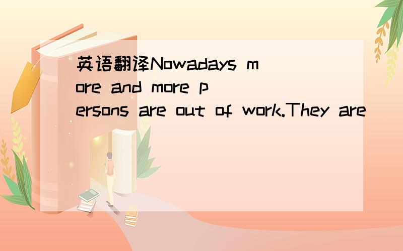 英语翻译Nowadays more and more persons are out of work.They are