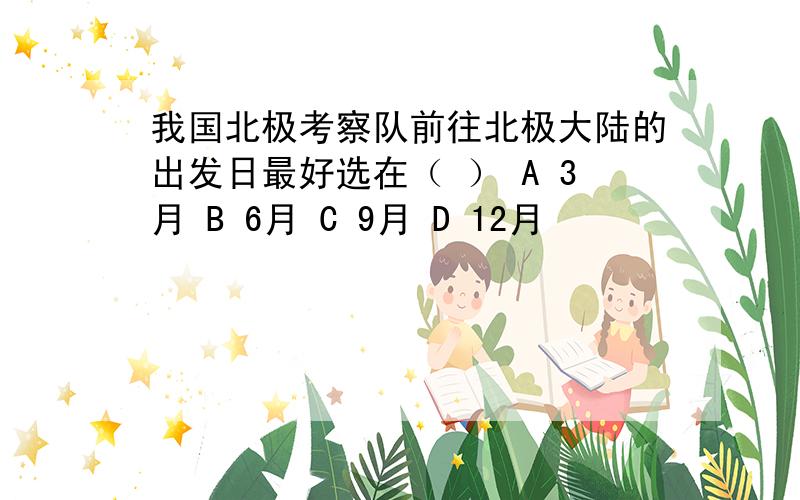 我国北极考察队前往北极大陆的出发日最好选在（ ） A 3月 B 6月 C 9月 D 12月