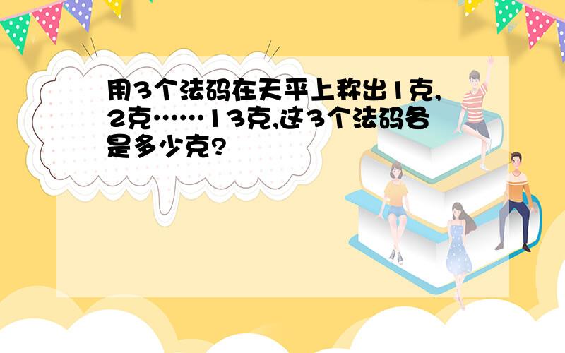 用3个法码在天平上称出1克,2克……13克,这3个法码各是多少克?