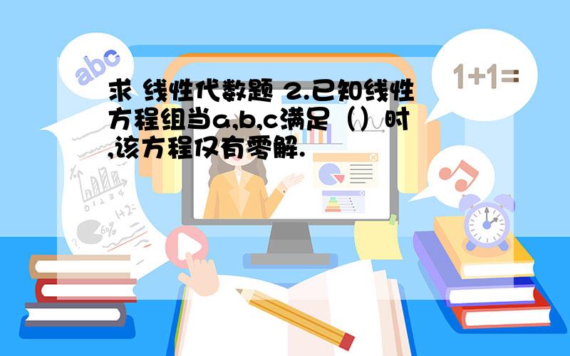 求 线性代数题 2.已知线性方程组当a,b,c满足（）时,该方程仅有零解.