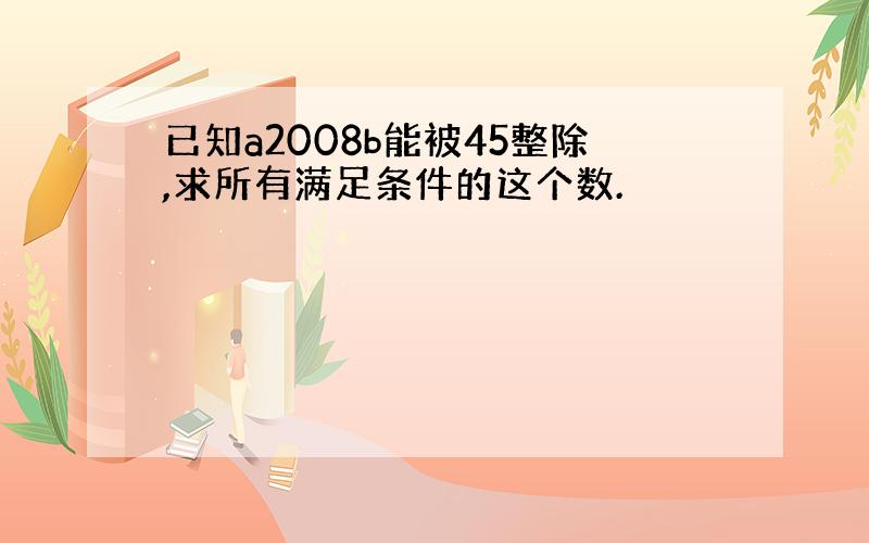 已知a2008b能被45整除,求所有满足条件的这个数.