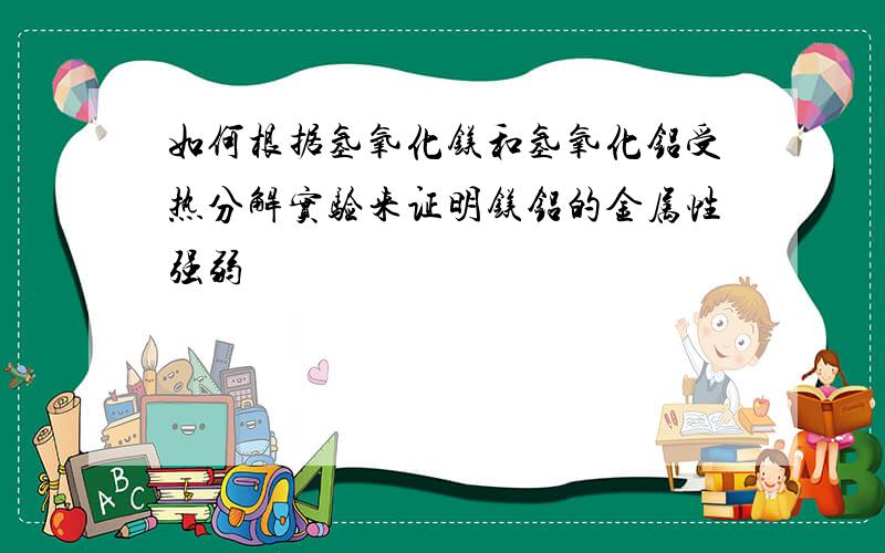 如何根据氢氧化镁和氢氧化铝受热分解实验来证明镁铝的金属性强弱