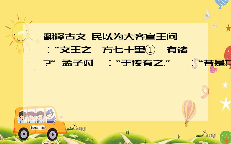 翻译古文 民以为大齐宣王问曰：“文王之囿方七十里①,有诸?” 孟子对曰：“于传有之.” 曰：“若是其大乎?” 曰：“民犹