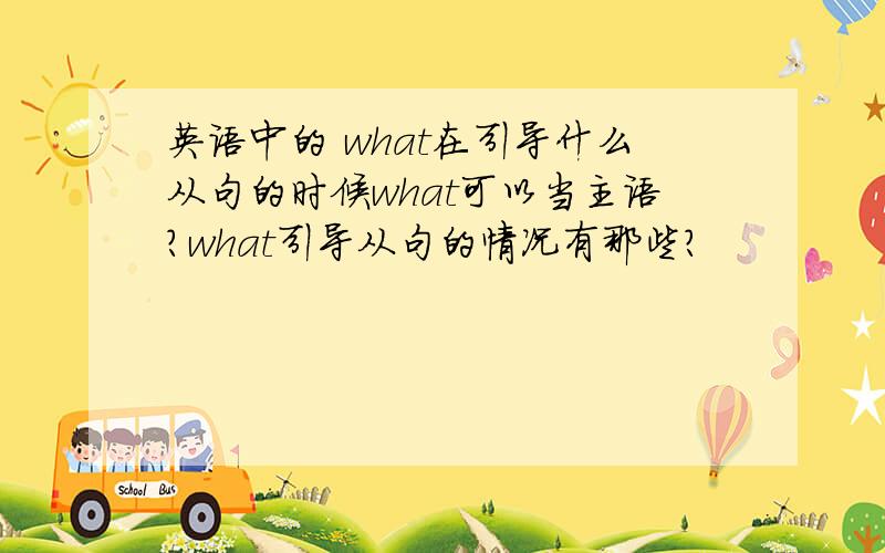 英语中的 what在引导什么从句的时候what可以当主语?what引导从句的情况有那些?