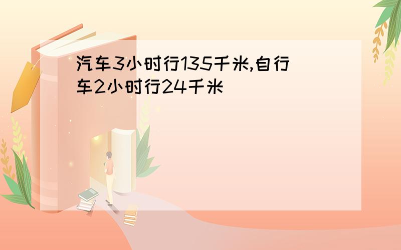 汽车3小时行135千米,自行车2小时行24千米