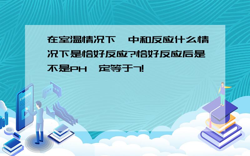 在室温情况下,中和反应什么情况下是恰好反应?恰好反应后是不是PH一定等于7!