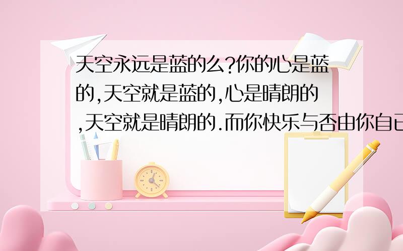 天空永远是蓝的么?你的心是蓝的,天空就是蓝的,心是晴朗的,天空就是晴朗的.而你快乐与否由你自已决定.这就是我的快乐我作主