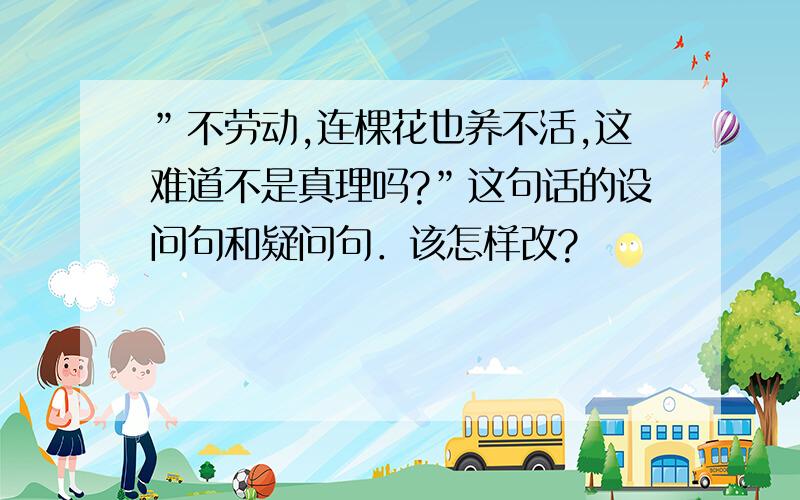 ”不劳动,连棵花也养不活,这难道不是真理吗?”这句话的设问句和疑问句．该怎样改?