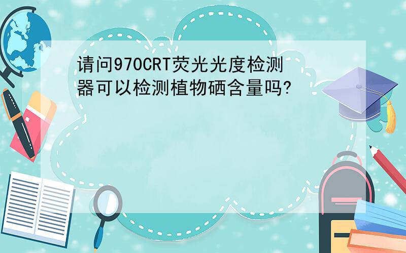 请问970CRT荧光光度检测器可以检测植物硒含量吗?