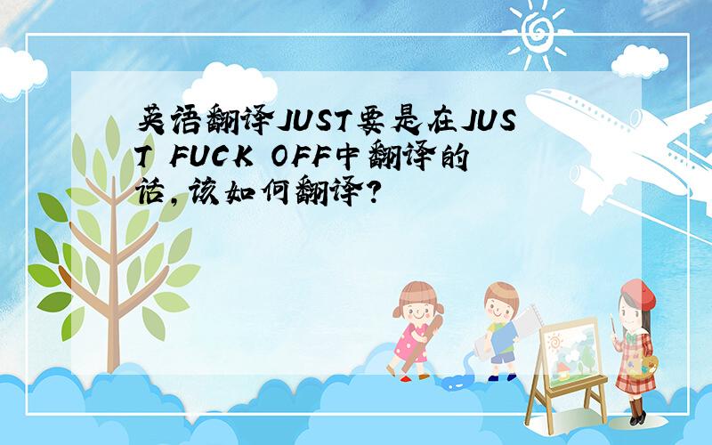 英语翻译JUST要是在JUST FUCK OFF中翻译的话，该如何翻译？