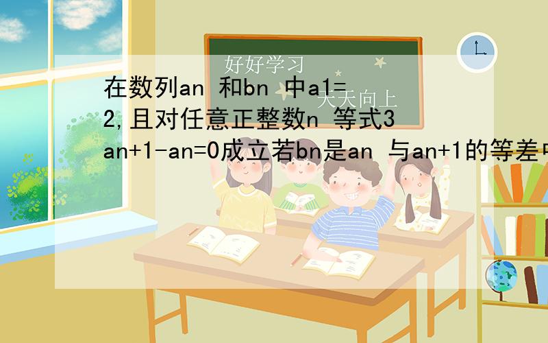 在数列an 和bn 中a1=2,且对任意正整数n 等式3an+1-an=0成立若bn是an 与an+1的等差中项,则bn