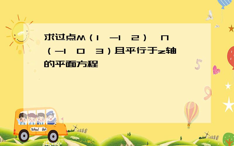 求过点M（1,-1,2）,N（-1,0,3）且平行于z轴的平面方程