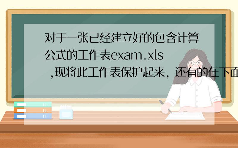 对于一张已经建立好的包含计算公式的工作表exam.xls ,现将此工作表保护起来, 还有的在下面