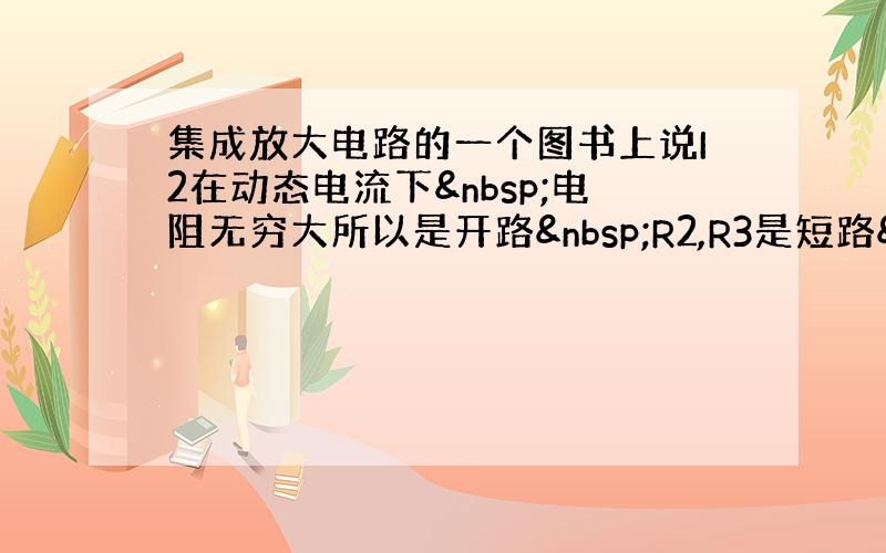 集成放大电路的一个图书上说I2在动态电流下 电阻无穷大所以是开路 R2,R3是短路  这个