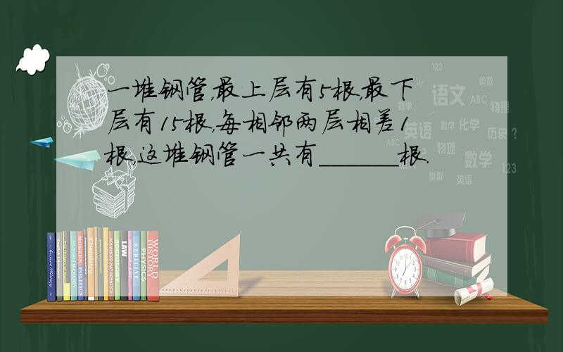 一堆钢管，最上层有5根，最下层有15根，每相邻两层相差1根，这堆钢管一共有______根．