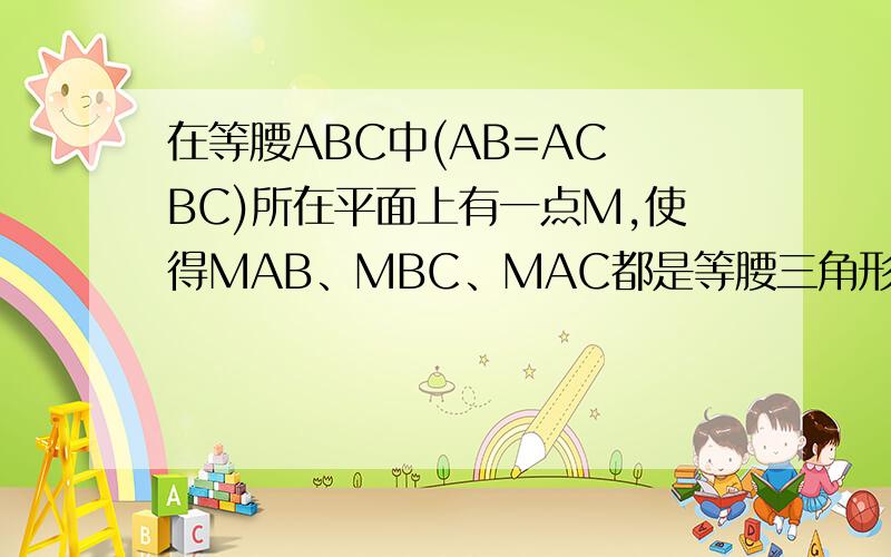 在等腰ABC中(AB=AC BC)所在平面上有一点M,使得MAB、MBC、MAC都是等腰三角形,