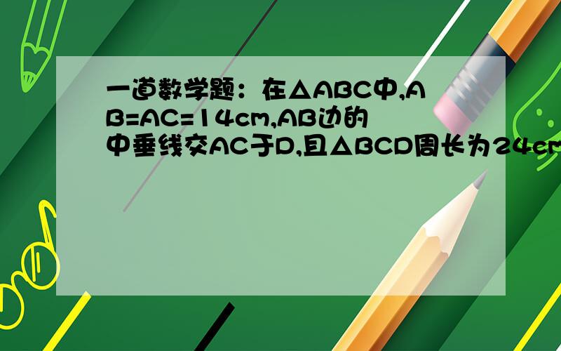 一道数学题：在△ABC中,AB=AC=14cm,AB边的中垂线交AC于D,且△BCD周长为24cm,则BC=?