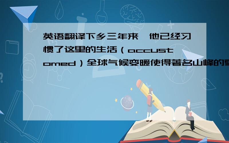 英语翻译下乡三年来,他已经习惯了这里的生活（accustomed）全球气候变暖使得著名山峰的雪冠岌岌可危,导致游客人数骤