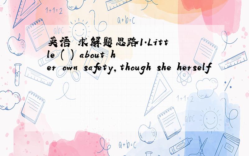 英语 求解题思路1.Little ( ) about her own safety,though she herself