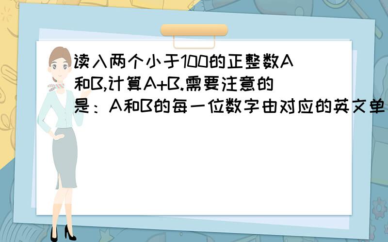 读入两个小于100的正整数A和B,计算A+B.需要注意的是：A和B的每一位数字由对应的英文单词给出.