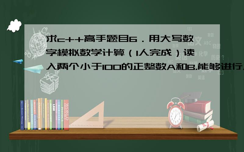 求c++高手题目6．用大写数字模拟数学计算（1人完成）读入两个小于100的正整数A和B，能够进行A+B，A-B，A*B，