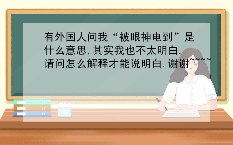 有外国人问我“被眼神电到”是什么意思,其实我也不太明白.请问怎么解释才能说明白.谢谢~~~~