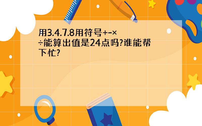 用3.4.7.8用符号+-×÷能算出值是24点吗?谁能帮下忙?