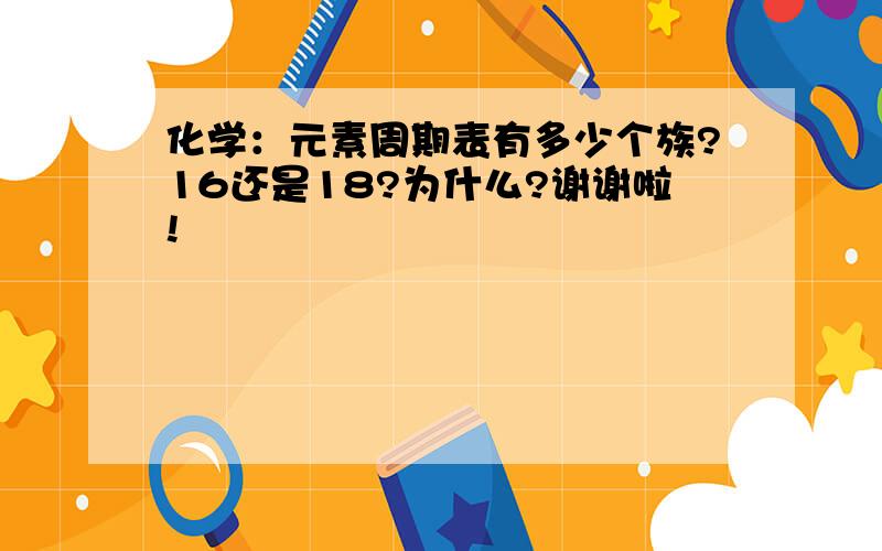 化学：元素周期表有多少个族?16还是18?为什么?谢谢啦!