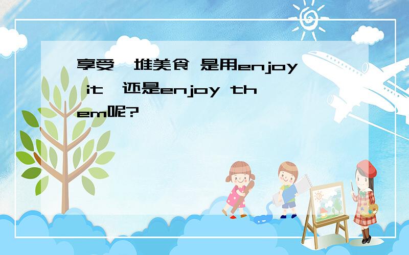 享受一堆美食 是用enjoy it,还是enjoy them呢?