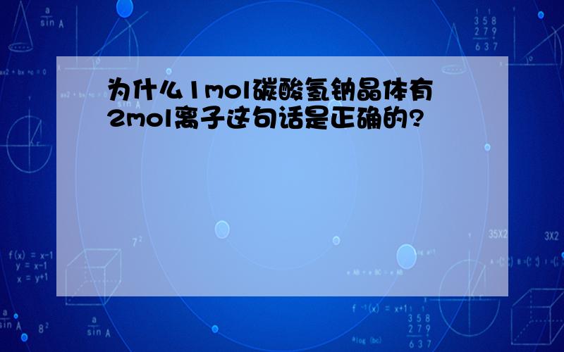 为什么1mol碳酸氢钠晶体有2mol离子这句话是正确的?