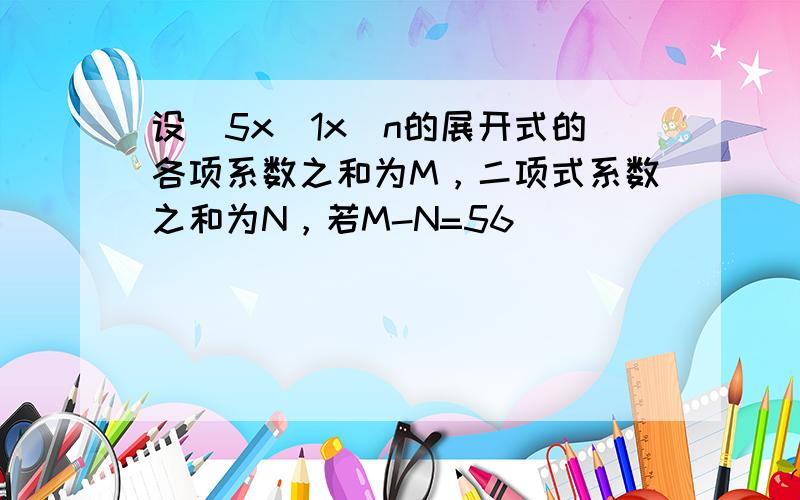 设(5x−1x)n的展开式的各项系数之和为M，二项式系数之和为N，若M-N=56．