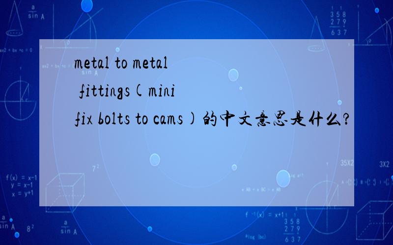 metal to metal fittings(minifix bolts to cams)的中文意思是什么?