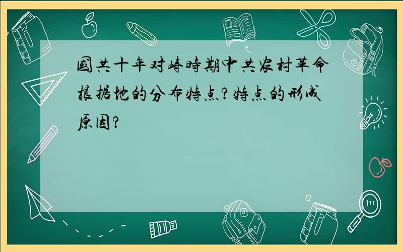 国共十年对峙时期中共农村革命根据地的分布特点?特点的形成原因?