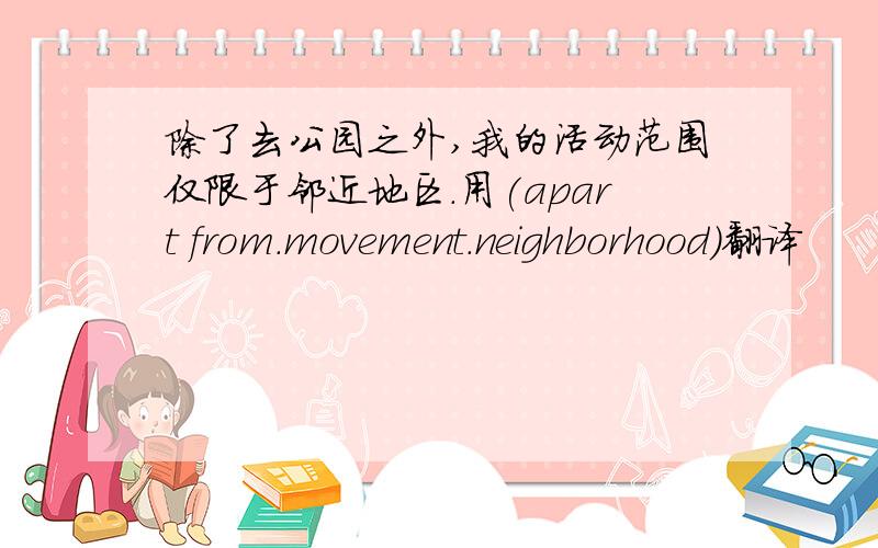 除了去公园之外,我的活动范围仅限于邻近地区.用(apart from.movement.neighborhood)翻译