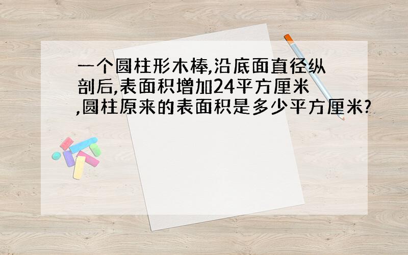 一个圆柱形木棒,沿底面直径纵剖后,表面积增加24平方厘米,圆柱原来的表面积是多少平方厘米?