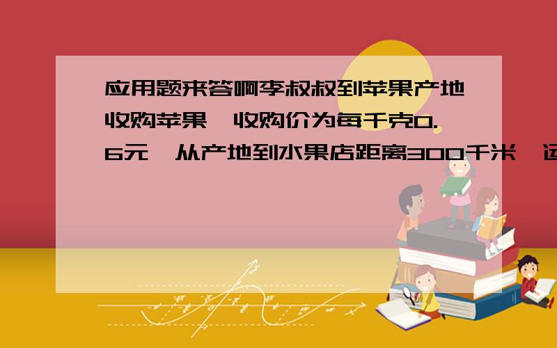 应用题来答啊李叔叔到苹果产地收购苹果,收购价为每千克0.6元,从产地到水果店距离300千米,运费为每吨每千米1.05元,