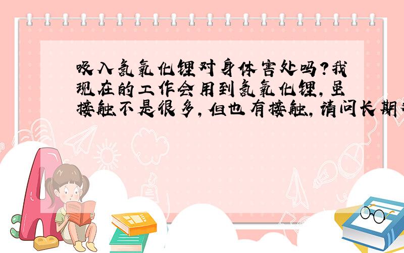 吸入氢氧化锂对身体害处吗?我现在的工作会用到氢氧化锂,虽接触不是很多,但也有接触,请问长期对身体有害吗?谢谢