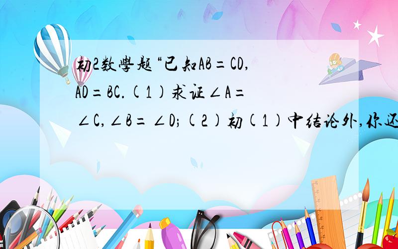 初2数学题“已知AB=CD,AD=BC.(1)求证∠A=∠C,∠B=∠D;(2)初(1)中结论外,你还能得