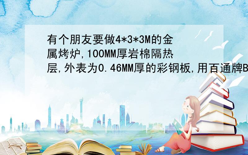 有个朋友要做4*3*3M的金属烤炉,100MM厚岩棉隔热层,外表为0.46MM厚的彩钢板,用百通牌B30型的燃烧机,一小