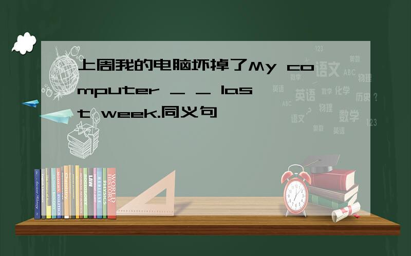 上周我的电脑坏掉了My computer _ _ last week.同义句