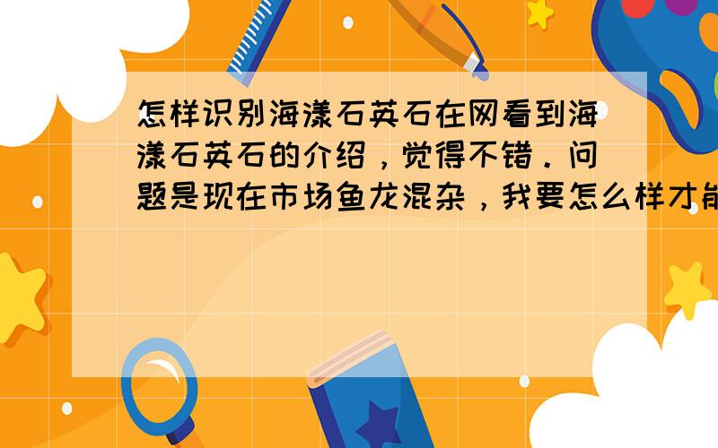 怎样识别海漾石英石在网看到海漾石英石的介绍，觉得不错。问题是现在市场鱼龙混杂，我要怎么样才能知道是海漾的真品，而不假冒的