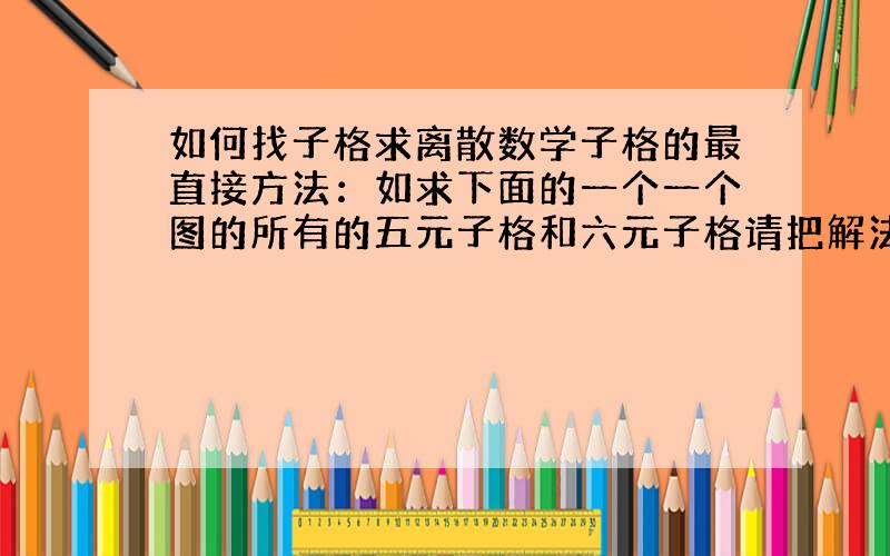 如何找子格求离散数学子格的最直接方法：如求下面的一个一个图的所有的五元子格和六元子格请把解法说详细点谢谢