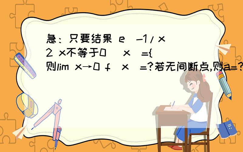 急：只要结果 e^-1/x^2 x不等于0 (x)={ 则lim x→0 f(x)=?若无间断点,则a=?a x等于0