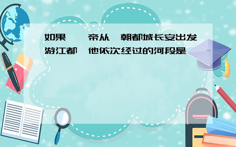 如果隋炀帝从隋朝都城长安出发游江都,他依次经过的河段是