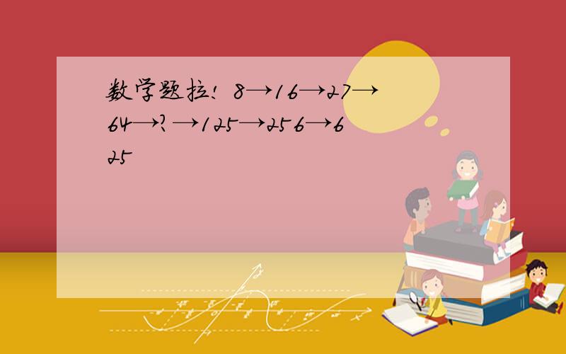 数学题拉! 8→16→27→64→?→125→256→625