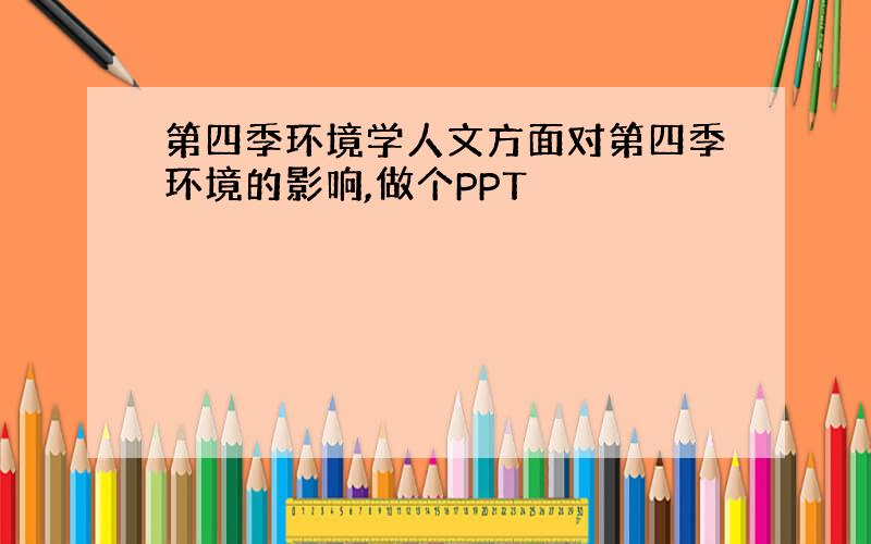 第四季环境学人文方面对第四季环境的影响,做个PPT