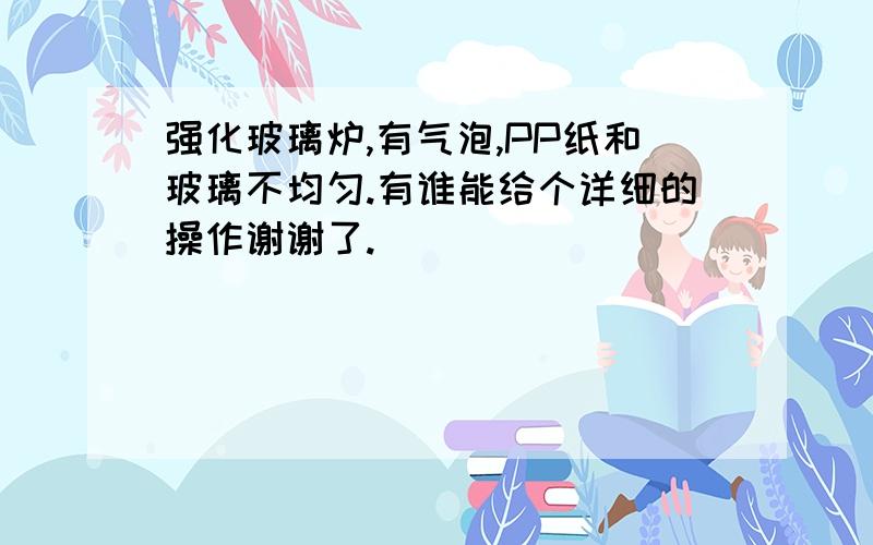 强化玻璃炉,有气泡,PP纸和玻璃不均匀.有谁能给个详细的操作谢谢了.