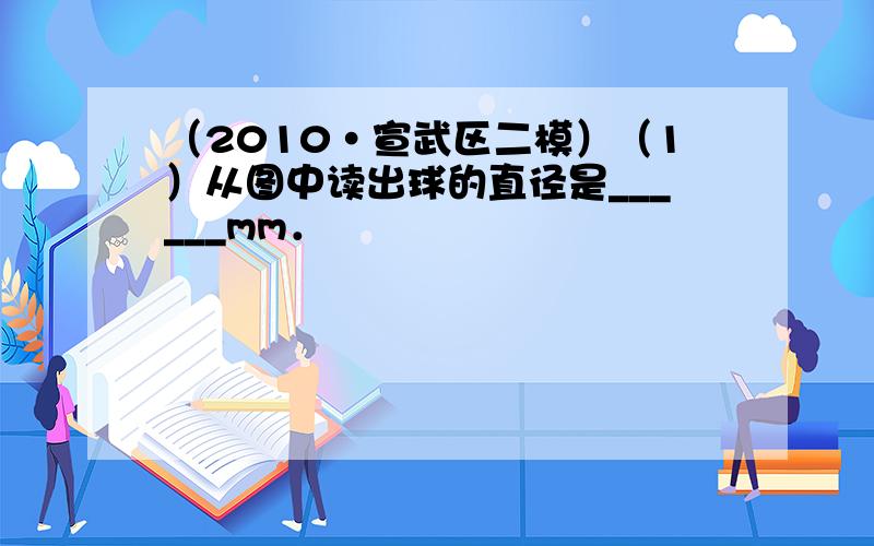 （2010•宣武区二模）（1）从图中读出球的直径是______mm．