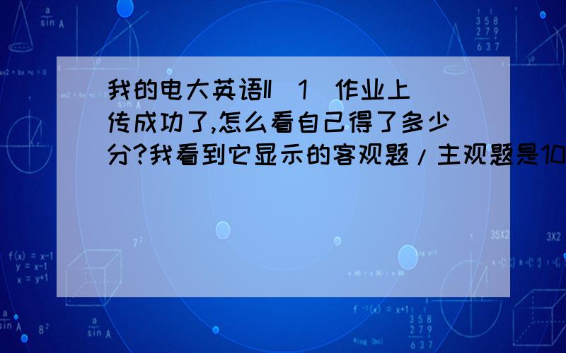 我的电大英语II(1)作业上传成功了,怎么看自己得了多少分?我看到它显示的客观题/主观题是100/0这是什么意思