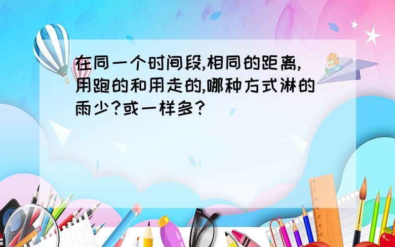 在同一个时间段,相同的距离,用跑的和用走的,哪种方式淋的雨少?或一样多?